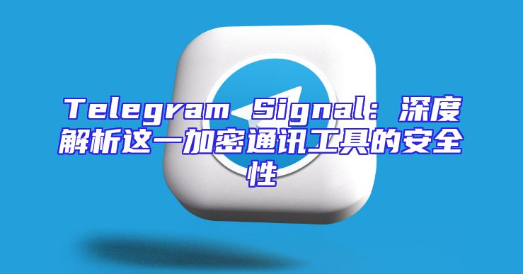 Telegram Signal：深度解析这一加密通讯工具的安全性