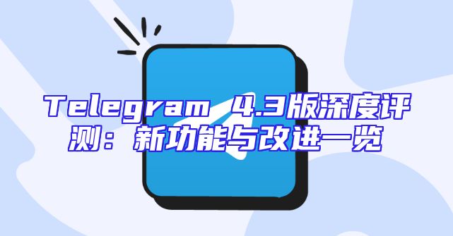 Telegram 4.3版深度评测：新功能与改进一览