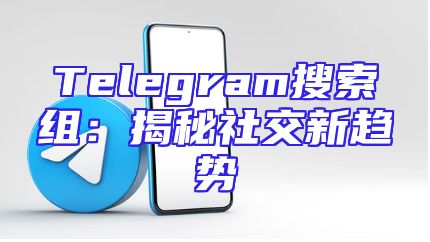 Telegram搜索组：揭秘社交新趋势