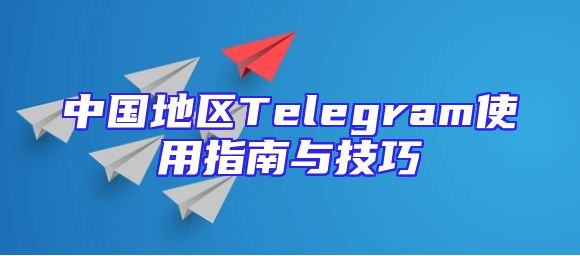 中国地区Telegram使用指南与技巧