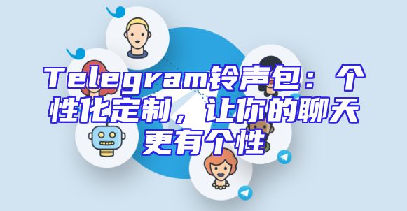 Telegram铃声包：个性化定制，让你的聊天更有个性