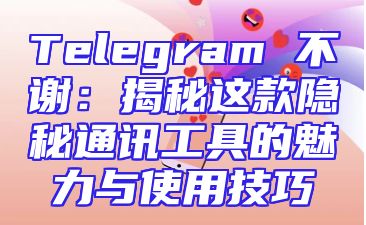 Telegram 不谢：揭秘这款隐秘通讯工具的魅力与使用技巧