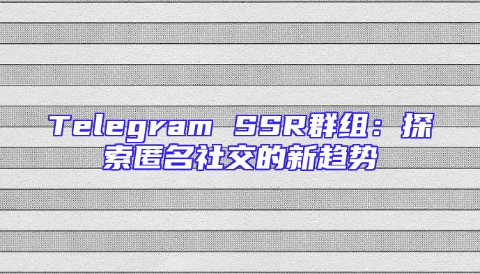 Telegram SSR群组：探索匿名社交的新趋势