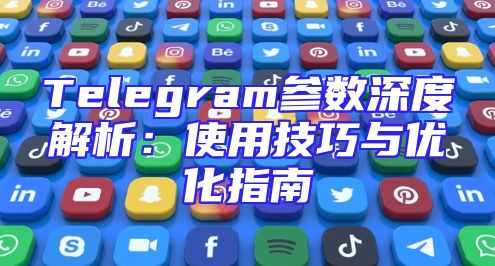 Telegram参数深度解析：使用技巧与优化指南