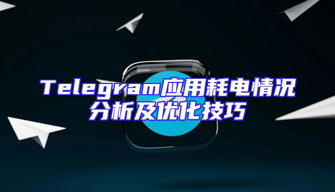 Telegram应用耗电情况分析及优化技巧