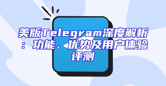 美版Telegram深度解析：功能、优势及用户体验评测
