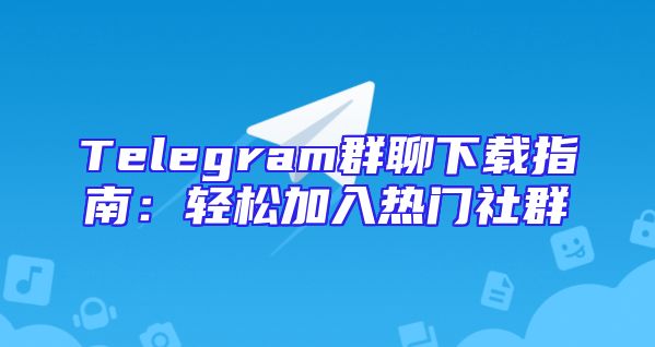 Telegram群聊下载指南：轻松加入热门社群