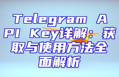 Telegram API Key详解：获取与使用方法全面解析
