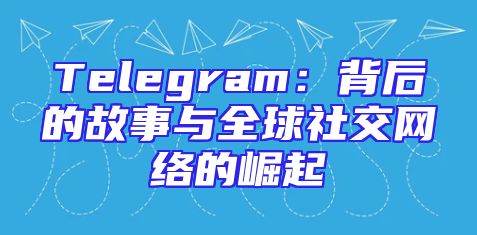 Telegram：背后的故事与全球社交网络的崛起
