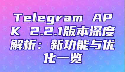 Telegram APK 2.2.1版本深度解析：新功能与优化一览