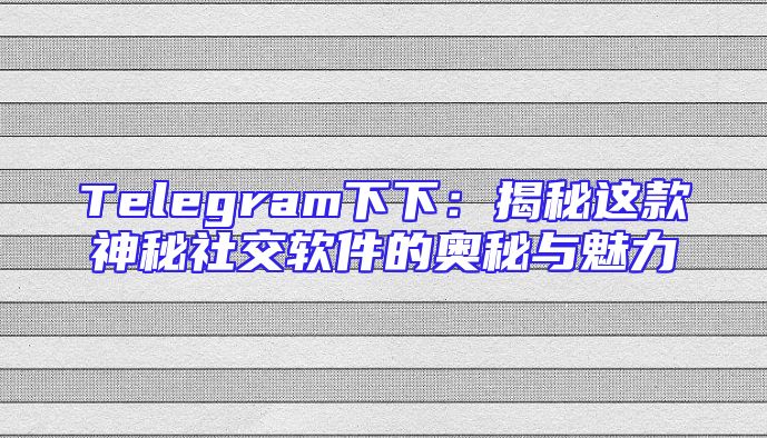 Telegram下下：揭秘这款神秘社交软件的奥秘与魅力