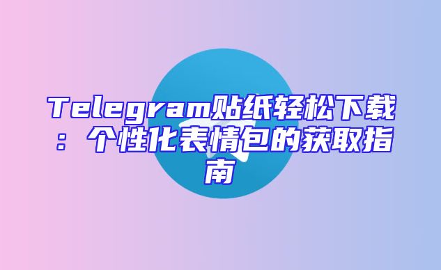 Telegram贴纸轻松下载：个性化表情包的获取指南