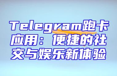 Telegram跑卡应用：便捷的社交与娱乐新体验