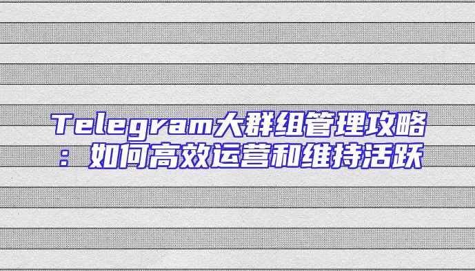 Telegram大群组管理攻略：如何高效运营和维持活跃