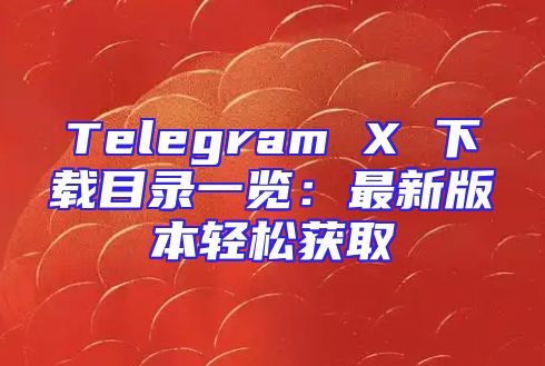 Telegram X 下载目录一览：最新版本轻松获取