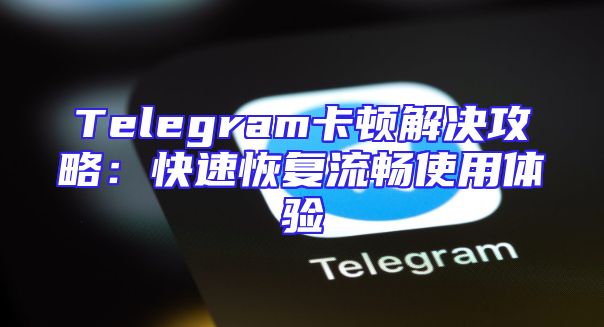 Telegram卡顿解决攻略：快速恢复流畅使用体验
