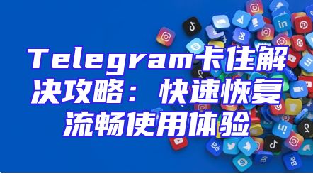 Telegram卡住解决攻略：快速恢复流畅使用体验