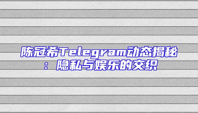 陈冠希Telegram动态揭秘：隐私与娱乐的交织