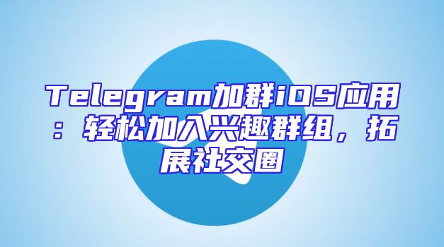 Telegram加群iOS应用：轻松加入兴趣群组，拓展社交圈