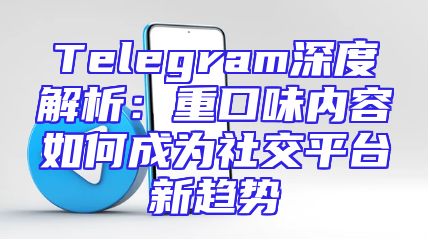 Telegram深度解析：重口味内容如何成为社交平台新趋势