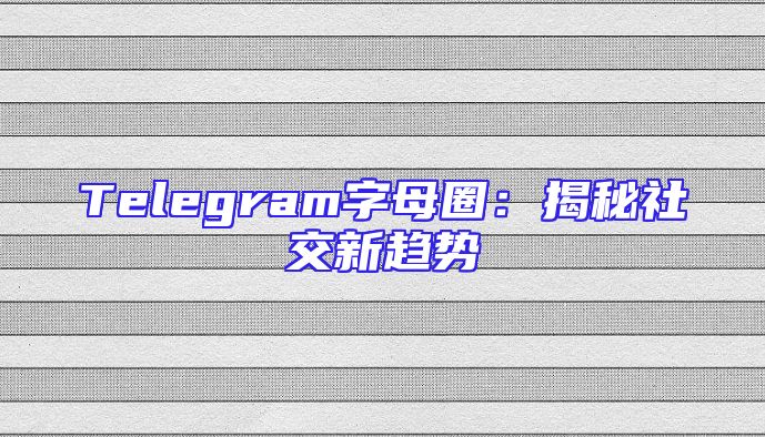 Telegram字母圈：揭秘社交新趋势