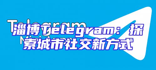 淄博Telegram：探索城市社交新方式