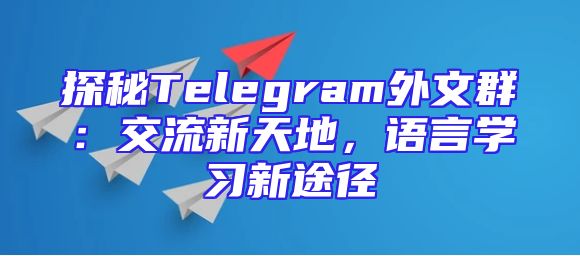 探秘Telegram外文群：交流新天地，语言学习新途径