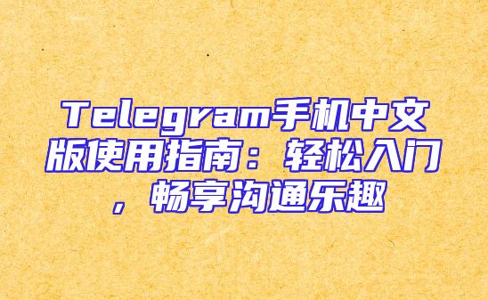 Telegram手机中文版使用指南：轻松入门，畅享沟通乐趣