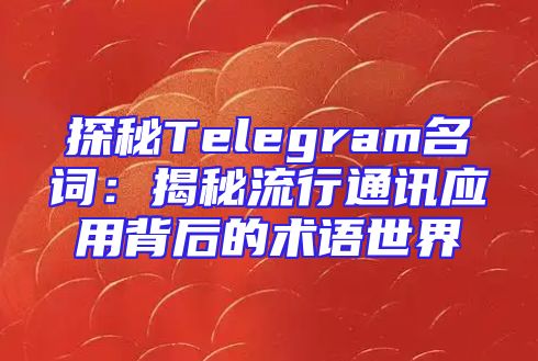 探秘Telegram名词：揭秘流行通讯应用背后的术语世界