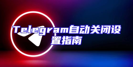 Telegram自动关闭设置指南