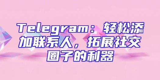 Telegram：轻松添加联系人，拓展社交圈子的利器