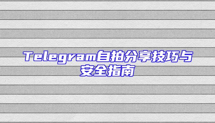Telegram自拍分享技巧与安全指南