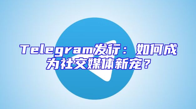 Telegram发行：如何成为社交媒体新宠？