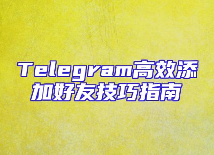 Telegram高效添加好友技巧指南