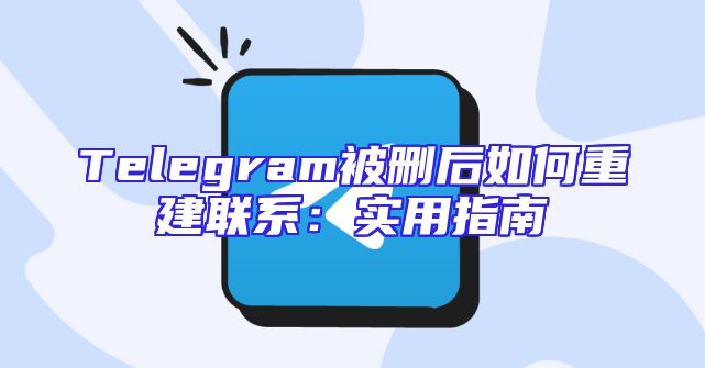 Telegram被删后如何重建联系：实用指南