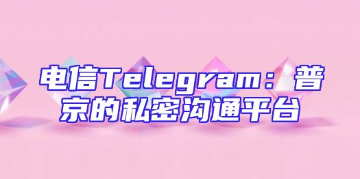 电信Telegram：普京的私密沟通平台