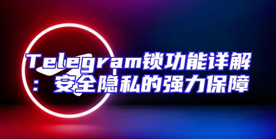 Telegram锁功能详解：安全隐私的强力保障