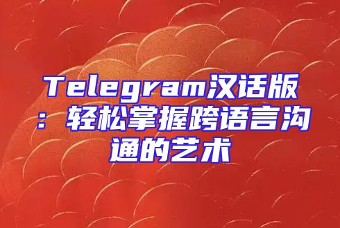 Telegram汉话版：轻松掌握跨语言沟通的艺术