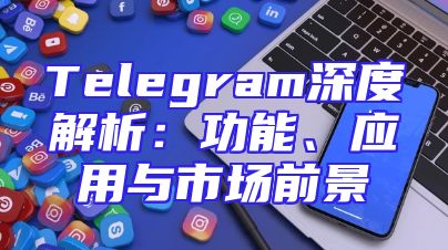 Telegram深度解析：功能、应用与市场前景