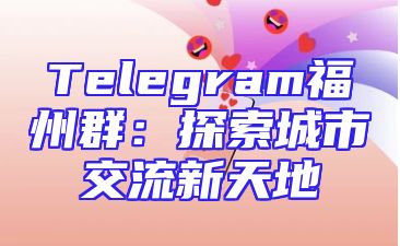 Telegram福州群：探索城市交流新天地
