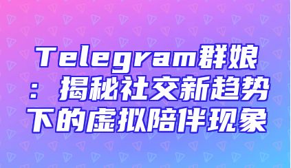Telegram群娘：揭秘社交新趋势下的虚拟陪伴现象