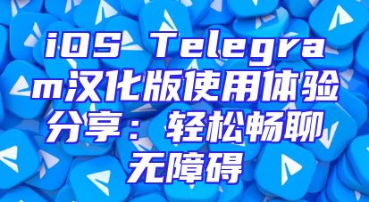 iOS Telegram汉化版使用体验分享：轻松畅聊无障碍