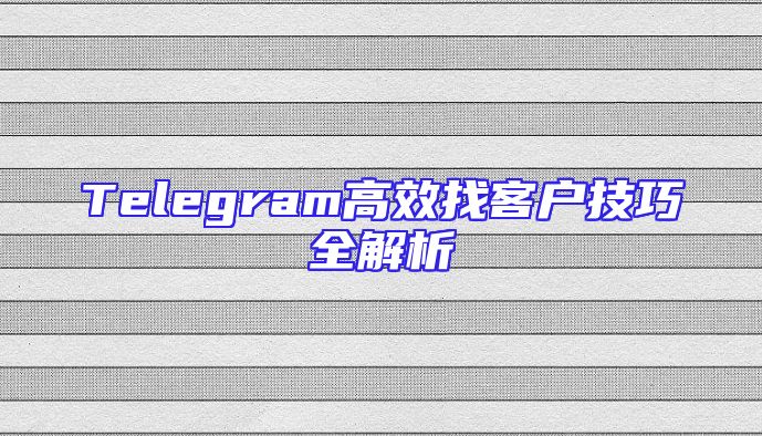 Telegram高效找客户技巧全解析
