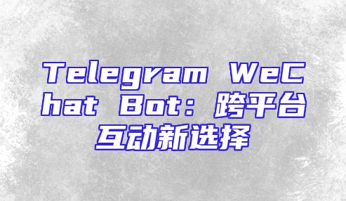 Telegram WeChat Bot：跨平台互动新选择