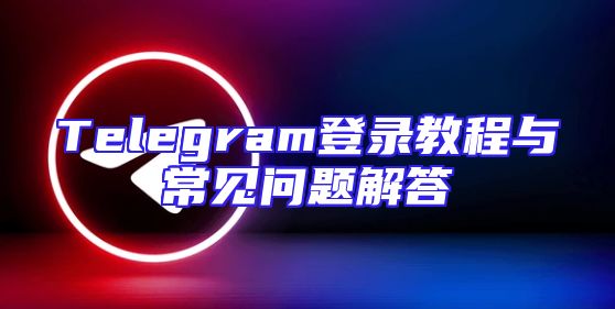 Telegram登录教程与常见问题解答