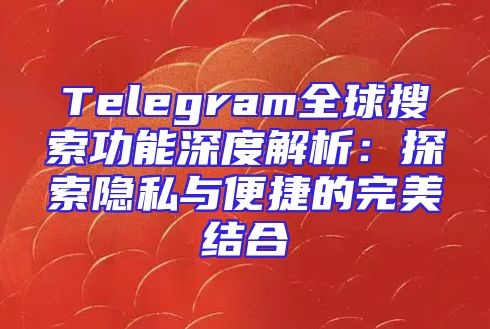 Telegram全球搜索功能深度解析：探索隐私与便捷的完美结合