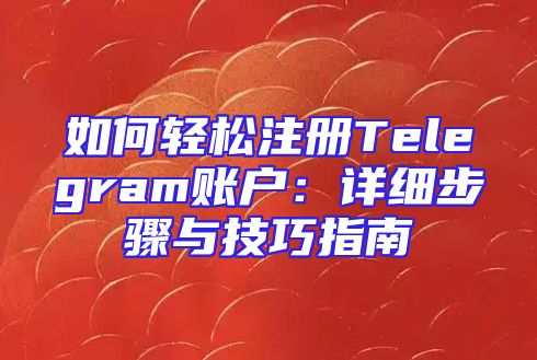 如何轻松注册Telegram账户：详细步骤与技巧指南