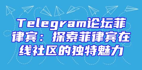 Telegram论坛菲律宾：探索菲律宾在线社区的独特魅力