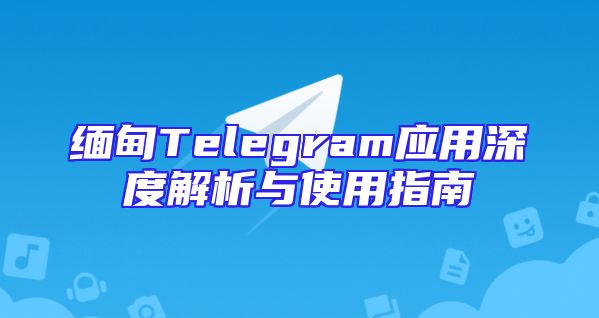 缅甸Telegram应用深度解析与使用指南