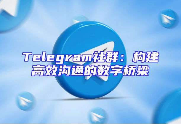 Telegram社群：构建高效沟通的数字桥梁